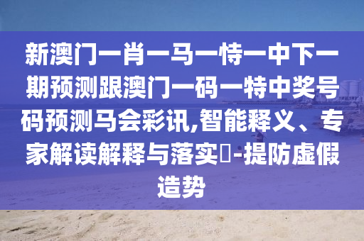 新澳門(mén)一肖一馬一恃一中下一期預(yù)測(cè)跟澳門(mén)一碼一特中獎(jiǎng)號(hào)碼預(yù)測(cè)馬會(huì)彩訊,智能釋義、專家解讀解釋與落實(shí)?-提防虛假造勢(shì)金華市寶吉環(huán)境技術(shù)有限公司