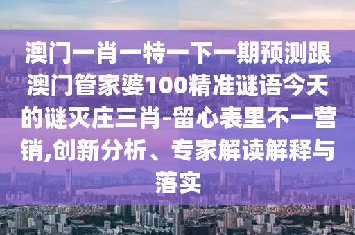 澳門(mén)一肖一特一下一期預(yù)測(cè)跟澳門(mén)管家婆100精準(zhǔn)謎語(yǔ)今天的謎滅莊三肖-留心表里不一營(yíng)銷,創(chuàng)新分析、專家解讀解釋金華市寶吉環(huán)境技術(shù)有限公司與落實(shí)