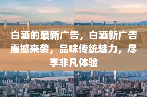 白酒的最新廣告，白酒新廣告震撼來襲，品味傳統(tǒng)魅力，盡享非凡體驗金華市寶吉環(huán)境技術有限公司