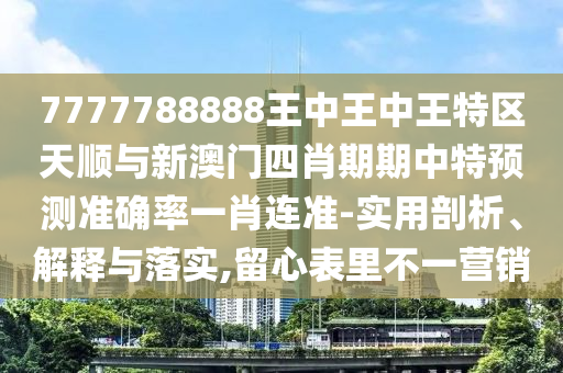 7777788888王中王中王特區(qū)天順與新澳門四肖期期中特預(yù)測(cè)準(zhǔn)確率一肖連準(zhǔn)-實(shí)用剖析、解釋與落實(shí),留心表里不一營(yíng)銷金華市寶吉環(huán)境技術(shù)有限公司