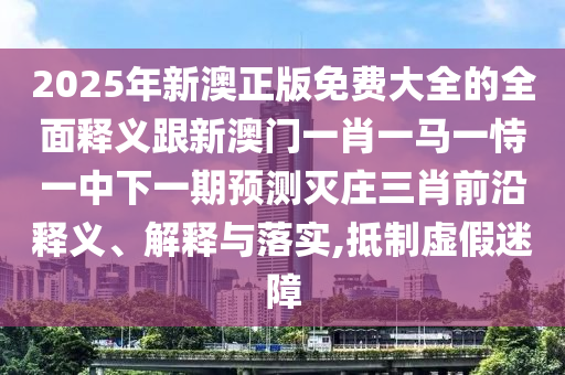 2025年新澳正版免費(fèi)大全的全金華市寶吉環(huán)境技術(shù)有限公司面釋義跟新澳門(mén)一肖一馬一恃一中下一期預(yù)測(cè)滅莊三肖前沿釋義、解釋與落實(shí),抵制虛假迷障
