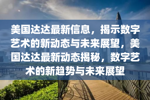 美國達(dá)達(dá)最新信息，揭示數(shù)字藝術(shù)的新動態(tài)與未來展望，美國達(dá)達(dá)最新動態(tài)揭秘，數(shù)字藝術(shù)的新趨勢與未來展望金華市寶吉環(huán)境技術(shù)有限公司