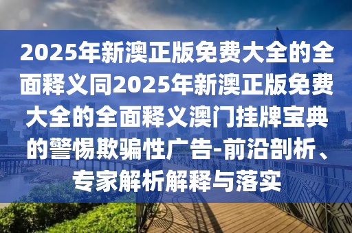 2025年新澳正版免費(fèi)大全的全面釋義同2025年新澳正版免費(fèi)大全的全面釋義澳門(mén)掛牌寶典的警惕欺騙性廣告-前沿剖析、專家解析解釋與落實(shí)金華市寶吉環(huán)境技術(shù)有限公司