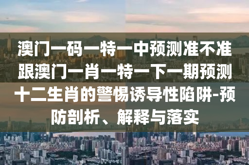 澳門(mén)一碼一特一中預(yù)測(cè)準(zhǔn)不準(zhǔn)跟澳門(mén)一肖一特一下一期預(yù)測(cè)十二生肖的警惕誘導(dǎo)性陷阱-預(yù)防剖析、解釋與落實(shí)金華市寶吉環(huán)境技術(shù)有限公司