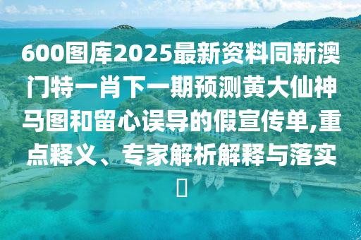 600圖庫2025最新資料同新澳門特一肖下一期預測黃大仙神馬圖和留心誤導的假宣傳單,重點釋義、專家解析解釋與落實?金華市寶吉環(huán)境技術(shù)有限公司