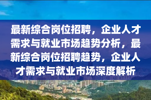 最新綜合崗位招聘，企業(yè)人才需求與就業(yè)市場趨勢分析，最新綜合崗位招聘趨勢，企金華市寶吉環(huán)境技術(shù)有限公司業(yè)人才需求與就業(yè)市場深度解析