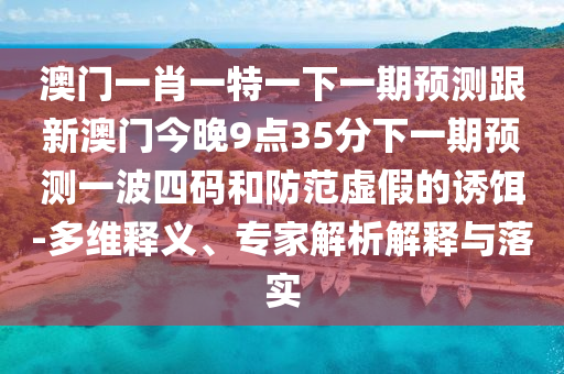 澳門一肖一特一下一期預測跟新澳門今晚9點35分下一期預測一波四碼和防范虛假的誘餌-多維釋義、專家解析解釋與落實金華市寶吉環(huán)境技術有限公司