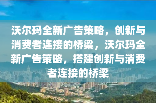 沃爾瑪全新廣告策略金華市寶吉環(huán)境技術(shù)有限公司，創(chuàng)新與消費者連接的橋梁，沃爾瑪全新廣告策略，搭建創(chuàng)新與消費者連接的橋梁
