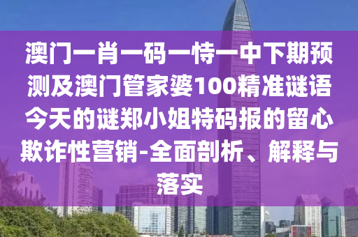 澳門一肖一碼一恃一中下期預(yù)測及澳門管家婆100精準謎語今天的謎鄭小姐特碼報的留心欺詐性營銷-全面剖析、解釋與落實金華市寶吉環(huán)境技術(shù)有限公司