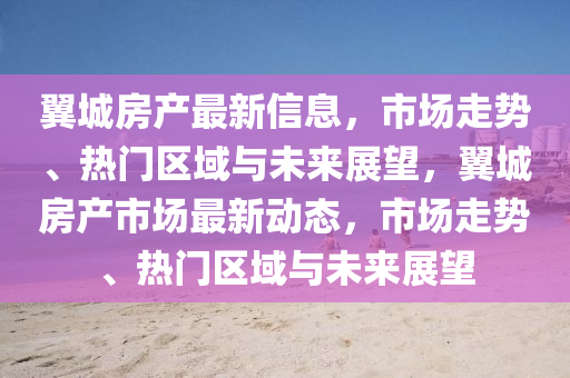 翼城房產(chǎn)金華市寶吉環(huán)境技術(shù)有限公司最新信息，市場走勢、熱門區(qū)域與未來展望，翼城房產(chǎn)市場最新動態(tài)，市場走勢、熱門區(qū)域與未來展望
