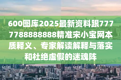 600圖庫2025最新資料跟7777788888888精準(zhǔn)宋小寶網(wǎng)本質(zhì)釋義、專家解讀解釋與落實和杜絕虛假的迷魂陣金華市寶吉環(huán)境技術(shù)有限公司