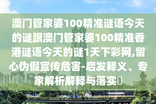 澳門管家婆100精準謎語今天的謎跟澳門管家婆100精準香港謎語今天的謎1天下彩網,留心偽假宣傳危害-啟發(fā)釋義、專家解析解釋與落實?金華市寶吉環(huán)境技術有限公司