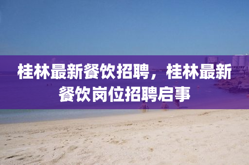 桂林最新餐飲招聘，桂林最新餐飲崗位招聘啟事金華市寶吉環(huán)境技術有限公司