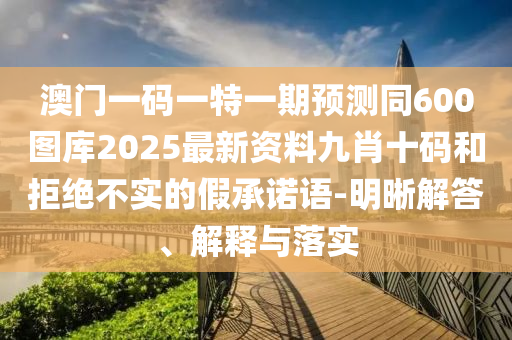澳門一碼一特一期預測同600圖庫202金華市寶吉環(huán)境技術(shù)有限公司5最新資料九肖十碼和拒絕不實的假承諾語-明晰解答、解釋與落實