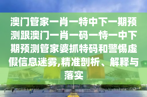 澳門管家一肖一特中下一期預(yù)測跟澳門一肖一碼一恃一中下期預(yù)測管家婆抓特碼和警惕虛假信息迷霧,精準(zhǔn)剖析、解釋與落實金華市寶吉環(huán)境技術(shù)有限公司