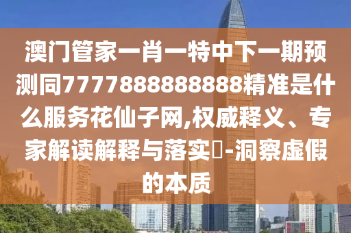 澳門管家一肖一特中下一期預(yù)測同7777888888888精準(zhǔn)是什么服務(wù)花仙子網(wǎng),權(quán)威釋義、專家解讀解釋與落實?-洞察虛假的本質(zhì)金華市寶吉環(huán)境技術(shù)有限公司