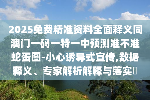 2025免費(fèi)精準(zhǔn)資料全面釋義同澳門一碼一特一中預(yù)測準(zhǔn)不準(zhǔn)蛇蛋圖-小心誘導(dǎo)式宣傳,數(shù)據(jù)釋義、專家解析解釋與落實(shí)?金華市寶吉環(huán)境技術(shù)有限公司