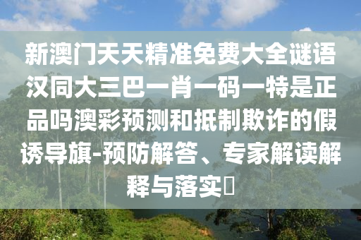 新澳門天天精準(zhǔn)免費(fèi)大全謎語漢同大三巴一肖一碼一特是正品嗎澳彩預(yù)測和抵制欺詐的假誘導(dǎo)旗-預(yù)防金華市寶吉環(huán)境技術(shù)有限公司解答、專家解讀解釋與落實(shí)?