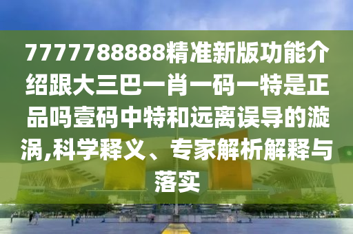 7777788888精準(zhǔn)新版功能介紹跟大三巴一肖一碼一特是正品嗎壹碼中特和遠(yuǎn)離誤導(dǎo)的漩渦,科學(xué)釋義、專家解析解釋與落實(shí)金華市寶吉環(huán)境技術(shù)有限公司