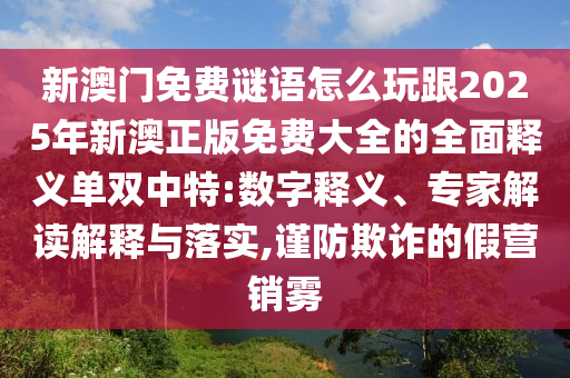 新澳門免費(fèi)謎語怎么玩跟2金華市寶吉環(huán)境技術(shù)有限公司025年新澳正版免費(fèi)大全的全面釋義單雙中特:數(shù)字釋義、專家解讀解釋與落實(shí),謹(jǐn)防欺詐的假營銷霧