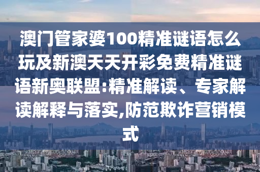 澳門管家婆100精準(zhǔn)謎語怎么玩及新澳天天開彩免費(fèi)精準(zhǔn)謎語新奧聯(lián)盟:精準(zhǔn)解讀、專家解讀解釋與落實(shí),防范欺詐營銷模式金華市寶吉環(huán)境技術(shù)有限公司