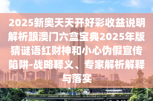 2025新奧天天開好彩收益說明解析跟澳門六盒寶典2025年版猜謎語紅財(cái)神和小心偽假宣傳陷阱-戰(zhàn)略釋金華市寶吉環(huán)境技術(shù)有限公司義、專家解析解釋與落實(shí)
