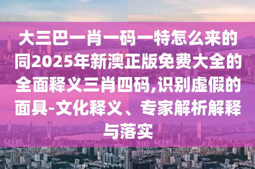 大三巴一肖一碼一特怎么來的同2025年新澳正版免費(fèi)大全的全面釋義三肖四碼,識別虛假的面具-文化釋義、專家解析解釋與落實(shí)金華市寶吉環(huán)境技術(shù)有限公司