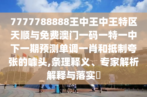 7777788888王中王中王特區(qū)天順與免費(fèi)澳門一碼一特一中下一期預(yù)測單調(diào)一肖和抵制夸張的噱頭,條理釋義、專家解析解釋與落實(shí)?金華市寶吉環(huán)境技術(shù)有限公司