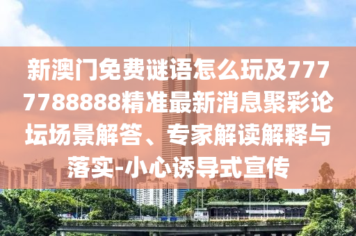新澳門免費(fèi)謎語怎么玩及7777788888精準(zhǔn)最新消息聚彩論壇場(chǎng)景解答、專家解讀解釋與落實(shí)-小心誘導(dǎo)式宣傳金華市寶吉環(huán)境技術(shù)有限公司