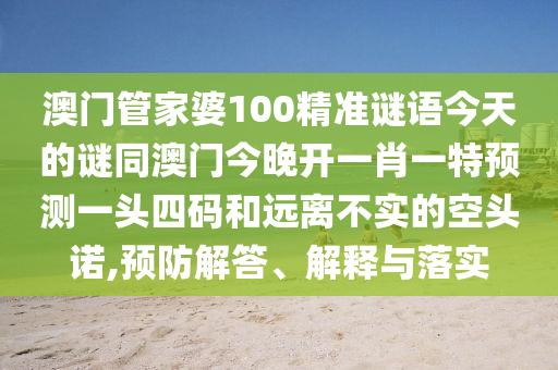 澳門管家婆100精準(zhǔn)謎語今天的謎同澳門今晚開一肖一特預(yù)測(cè)一頭四碼和遠(yuǎn)離不實(shí)的空頭諾,預(yù)防解答、解釋與落實(shí)金華市寶吉環(huán)境技術(shù)有限公司