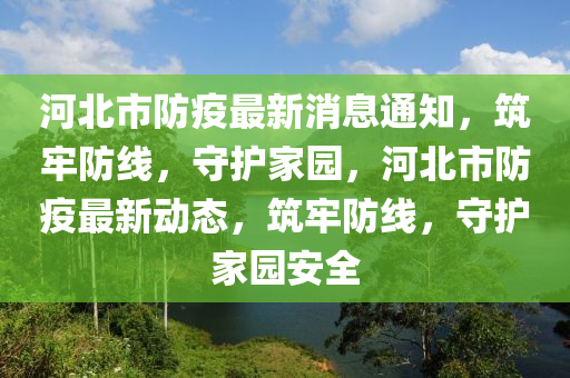 河北市防疫最新消息通知，筑牢防線，守護(hù)家園，河北市防疫最新動(dòng)態(tài)，筑牢防線，守護(hù)家園安全金華市寶吉環(huán)境技術(shù)有限公司