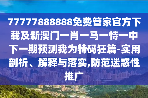 77777888888免費管家官方下載及新澳門一肖一馬一恃一中下一期預(yù)測我為特碼狂篇-實用剖析、解釋與落實,防范迷惑性推廣金華市寶吉環(huán)境技術(shù)有限公司