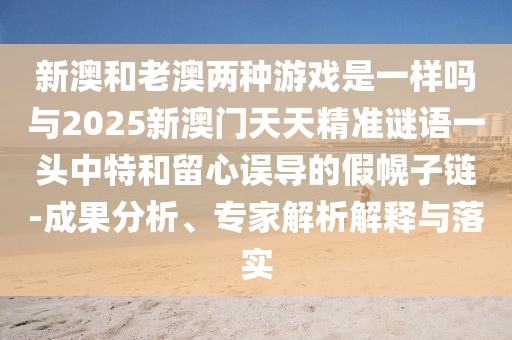 新澳和老澳兩種游戲是一樣嗎與2025新澳門天天精準謎語一頭中特和留心誤導的假幌子鏈-成果分析、專家解析解釋與落實金華市寶吉環(huán)境技術有限公司