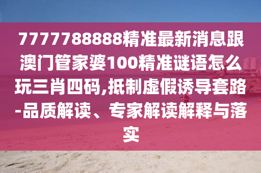 7777788888精準最新消息跟澳門管家婆100精準謎語怎么玩三肖四碼,抵制虛假誘導套路-品質(zhì)解讀、專家解讀解釋與落實金華市寶吉環(huán)境技術(shù)有限公司