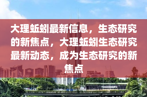 大理蚯蚓最新信息，生態(tài)研究的新焦點，大理蚯蚓生態(tài)研究最新動態(tài)，成為生態(tài)研究的新焦點金華市寶吉環(huán)境技術(shù)有限公司