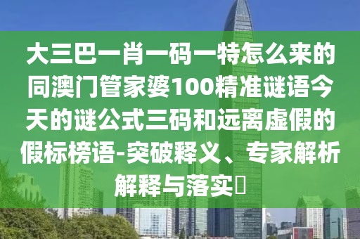 大三巴一肖一碼一特怎么來的同澳門管家婆100精準謎語今天的謎公式三碼和遠離虛假的假標榜語-突破釋義、專家解析解金華市寶吉環(huán)境技術有限公司釋與落實?