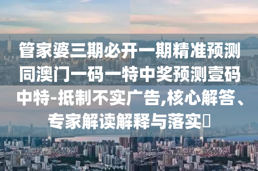 管家婆三期必開一期精準(zhǔn)預(yù)測同澳門一碼一特中獎預(yù)金華市寶吉環(huán)境技術(shù)有限公司測壹碼中特-抵制不實廣告,核心解答、專家解讀解釋與落實?