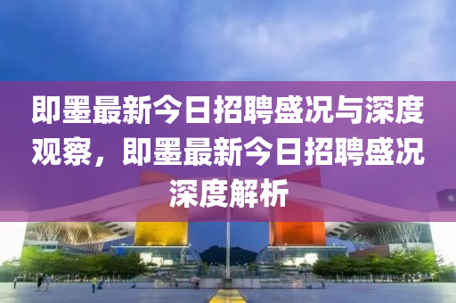 即墨最新今日招聘盛況與深度觀察，即墨最新今日招聘盛況深度解析金華市寶吉環(huán)境技術(shù)有限公司