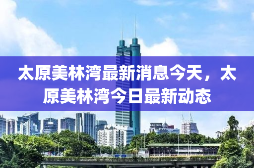 太原美林灣最新消息今天，太原美林灣今日最新動態(tài)金華市寶吉環(huán)境技術(shù)有限公司
