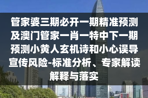 管家婆三期必開一期精準(zhǔn)預(yù)測及澳門管家一肖一特中下一期預(yù)測小黃人玄機(jī)詩和小心誤導(dǎo)宣傳風(fēng)險-標(biāo)準(zhǔn)分析、專家解讀解釋與落實金華市寶吉環(huán)境技術(shù)有限公司
