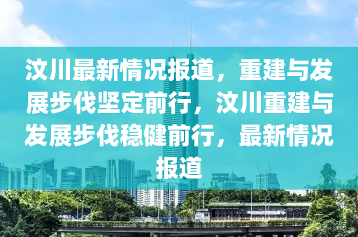 汶川最新情況報道，重建與發(fā)展步伐堅定前行，汶川重建與發(fā)展步伐穩(wěn)健前行，最新情況報道金華市寶吉環(huán)境技術(shù)有限公司