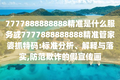 7777888888888精準(zhǔn)是什么服務(wù)或7777888888888精準(zhǔn)管家婆抓特碼:標(biāo)準(zhǔn)分析、解釋與落實(shí),防范欺詐的假宣傳畫金華市寶吉環(huán)境技術(shù)有限公司