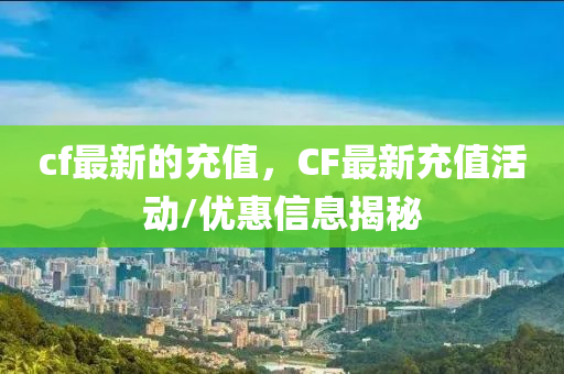 cf最新的充值，CF最新充值活動/優(yōu)惠信息揭秘金華市寶吉環(huán)境技術(shù)有限公司