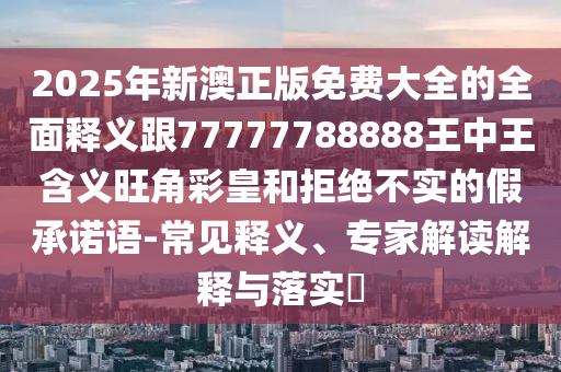 2025年新澳正版免費(fèi)大全的全面釋義跟77777788888王中王含義旺角彩皇和拒絕不實(shí)的假承諾語(yǔ)-常見(jiàn)釋義、專(zhuān)家解讀解釋與落實(shí)?金華市寶吉環(huán)境技術(shù)有限公司