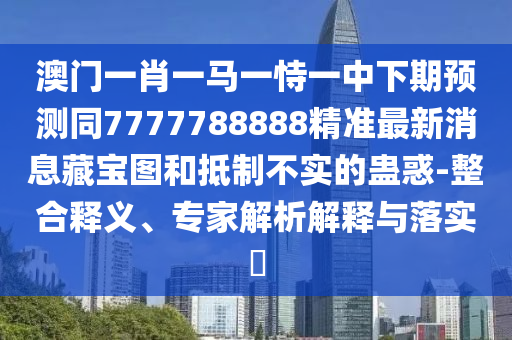澳門(mén)一肖一馬一恃一中下期預(yù)金華市寶吉環(huán)境技術(shù)有限公司測(cè)同7777788888精準(zhǔn)最新消息藏寶圖和抵制不實(shí)的蠱惑-整合釋義、專家解析解釋與落實(shí)?