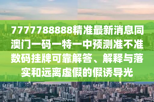 7777788888精準(zhǔn)最新消息同澳門(mén)一碼一特一中預(yù)測(cè)準(zhǔn)不準(zhǔn)數(shù)碼掛牌可靠解答、解釋與落實(shí)和遠(yuǎn)離虛假的假誘導(dǎo)光金華市寶吉環(huán)境技術(shù)有限公司