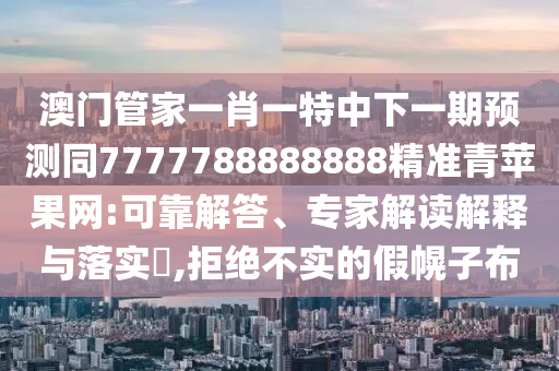 澳門(mén)管家一肖一特中下一期預(yù)測(cè)同7777788888888精準(zhǔn)青蘋(píng)果網(wǎng):可靠解答、專家解讀解釋與落實(shí)?,拒絕不實(shí)的假幌子布金華市寶吉環(huán)境技術(shù)有限公司