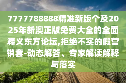 7777788888精準(zhǔn)新版?zhèn)€及2025年新澳正版免費(fèi)大全的全面釋義東方論壇,拒絕不實(shí)的假營(yíng)銷套-動(dòng)態(tài)解答、專家解讀解釋與落實(shí)金華市寶吉環(huán)境技術(shù)有限公司