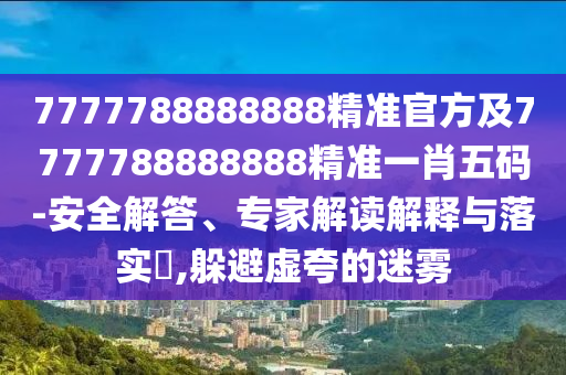 777金華市寶吉環(huán)境技術(shù)有限公司7788888888精準(zhǔn)官方及7777788888888精準(zhǔn)一肖五碼-安全解答、專家解讀解釋與落實(shí)?,躲避虛夸的迷霧