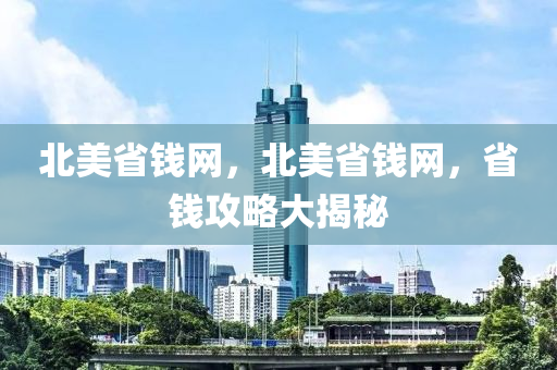 北美省錢網(wǎng)，北美金華市寶吉環(huán)境技術(shù)有限公司省錢網(wǎng)，省錢攻略大揭秘